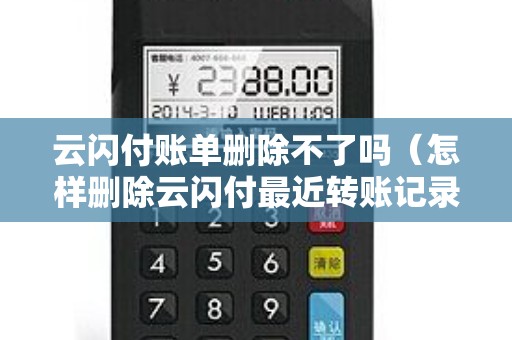 云閃付賬單刪除不了嗎(怎樣刪除云閃付最近轉賬記錄) 云閃付賬單刪除不了嗎(怎樣刪除云閃付最近轉賬記錄)
